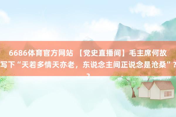 6686体育官方网站 【党史直播间】毛主席何故写下“天若多情天亦老，东说念主间正说念是沧桑”？