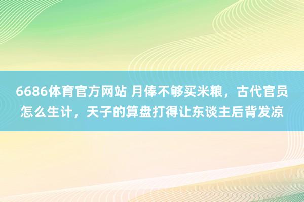6686体育官方网站 月俸不够买米粮，古代官员怎么生计，天子的算盘打得让东谈主后背发凉
