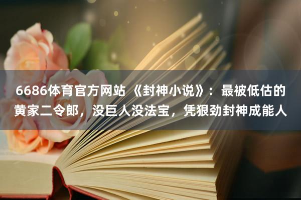 6686体育官方网站 《封神小说》：最被低估的黄家二令郎，没巨人没法宝，凭狠劲封神成能人