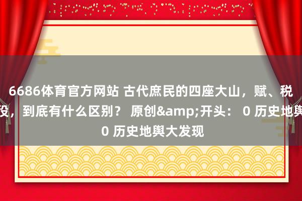 6686体育官方网站 古代庶民的四座大山，赋、税、徭、役，到底有什么区别？ 原创&开头： 0 历史地舆大发现