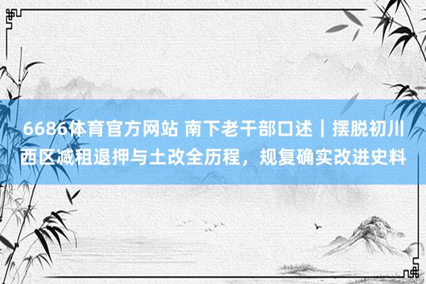 6686体育官方网站 南下老干部口述｜摆脱初川西区减租退押与土改全历程，规复确实改进史料