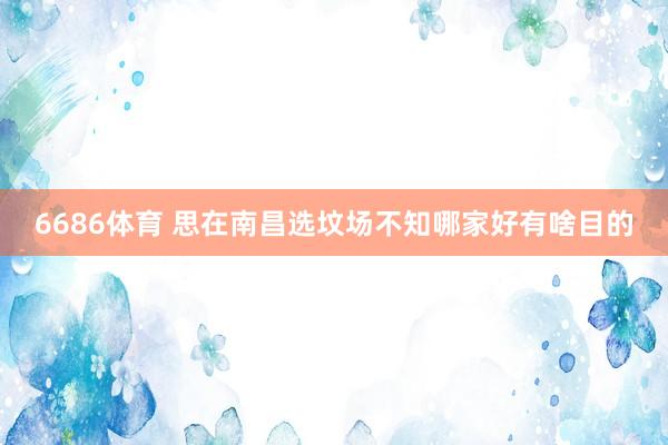 6686体育 思在南昌选坟场不知哪家好有啥目的