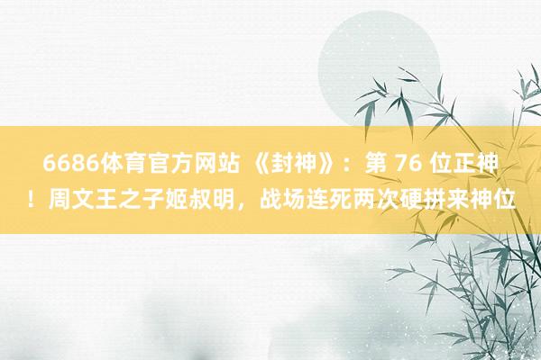 6686体育官方网站 《封神》：第 76 位正神！周文王之子姬叔明，战场连死两次硬拼来神位