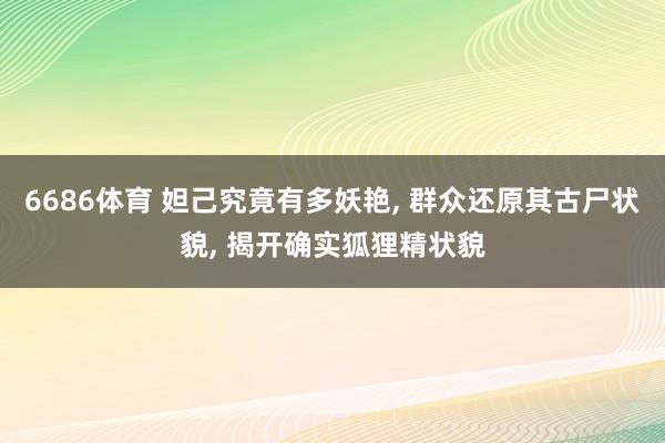 6686体育 妲己究竟有多妖艳, 群众还原其古尸状貌, 揭开确实狐狸精状貌