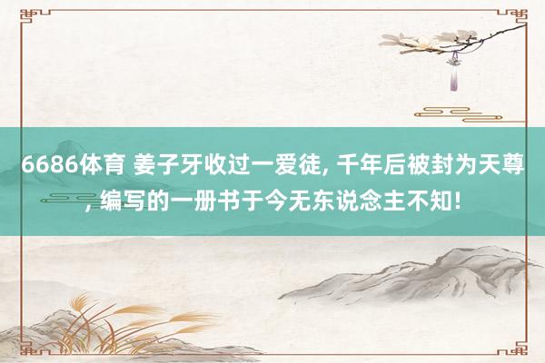 6686体育 姜子牙收过一爱徒， 千年后被封为天尊， 编写的一册书于今无东说念主不知!