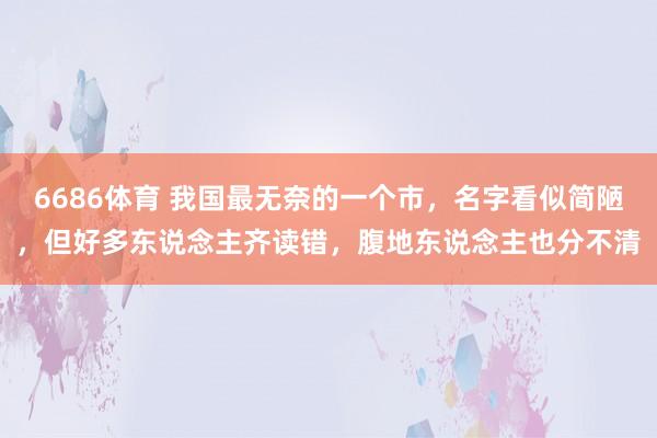 6686体育 我国最无奈的一个市，名字看似简陋，但好多东说念主齐读错，腹地东说念主也分不清