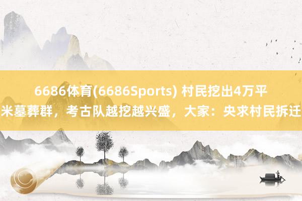 6686体育(6686Sports) 村民挖出4万平米墓葬群，考古队越挖越兴盛，大家：央求村民拆迁