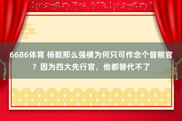 6686体育 杨戬那么强横为何只可作念个督粮官？因为四大先行官，他都替代不了