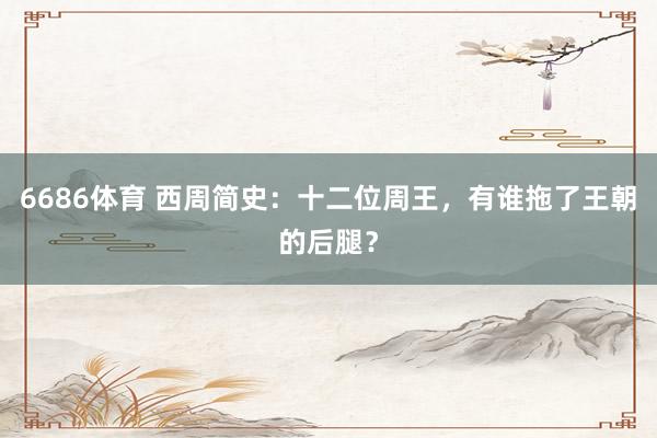 6686体育 西周简史：十二位周王，有谁拖了王朝的后腿？