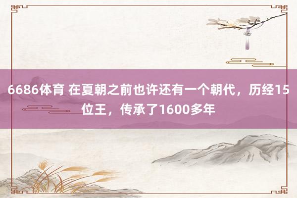 6686体育 在夏朝之前也许还有一个朝代，历经15位王，传承了1600多年