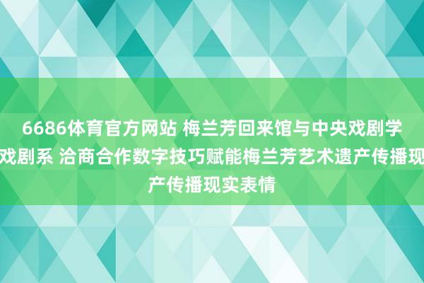 6686体育官方网站 梅兰芳回来馆与中央戏剧学院数字戏剧系 洽商合作数字技巧赋能梅兰芳艺术遗产传播现实表情