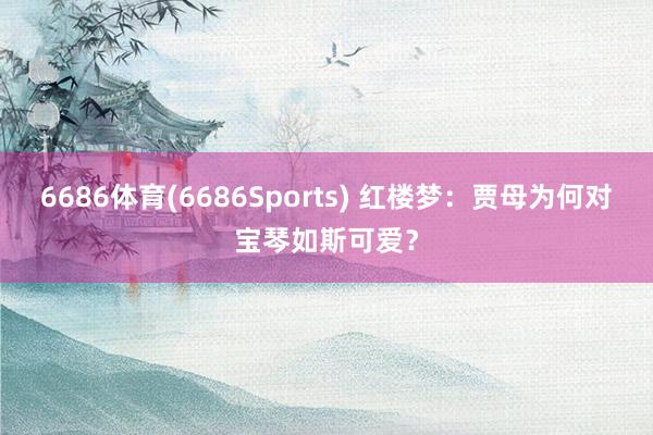 6686体育(6686Sports) 红楼梦：贾母为何对宝琴如斯可爱？
