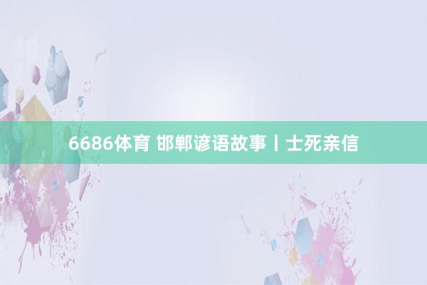 6686体育 邯郸谚语故事丨士死亲信