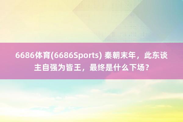 6686体育(6686Sports) 秦朝末年，此东谈主自强为皆王，最终是什么下场？