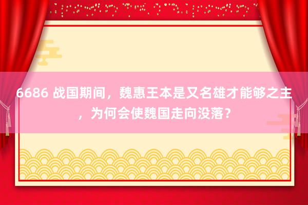 6686 战国期间，魏惠王本是又名雄才能够之主，为何会使魏国走向没落？