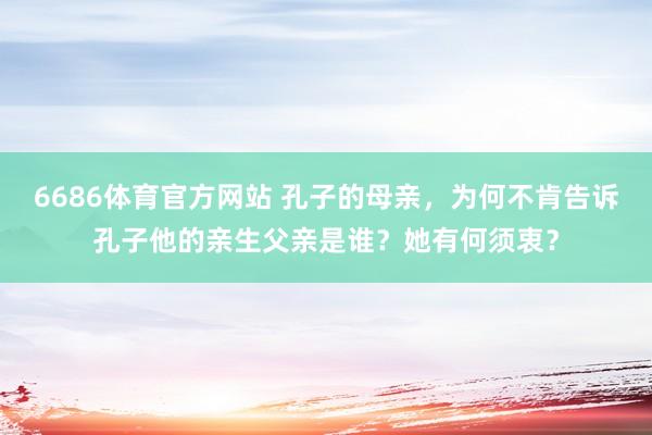 6686体育官方网站 孔子的母亲，为何不肯告诉孔子他的亲生父亲是谁？她有何须衷？
