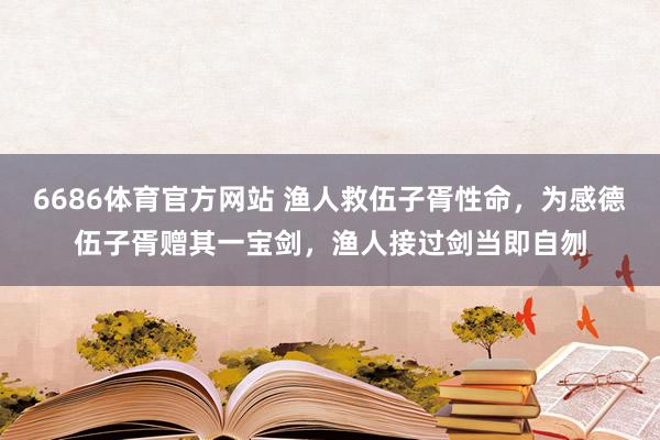 6686体育官方网站 渔人救伍子胥性命，为感德伍子胥赠其一宝剑，渔人接过剑当即自刎