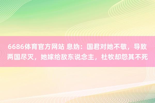 6686体育官方网站 息妫：国君对她不敬，导致两国尽灭，她嫁给敌东说念主，杜牧却怨其不死