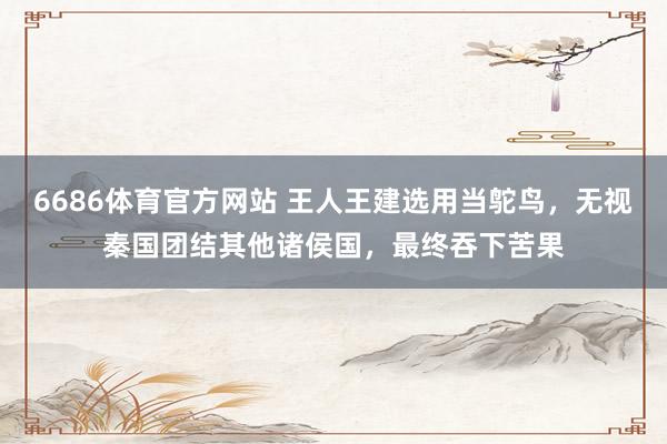 6686体育官方网站 王人王建选用当鸵鸟，无视秦国团结其他诸侯国，最终吞下苦果