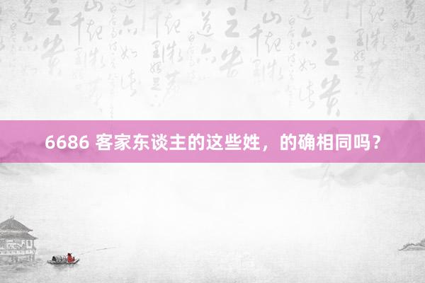 6686 客家东谈主的这些姓，的确相同吗？