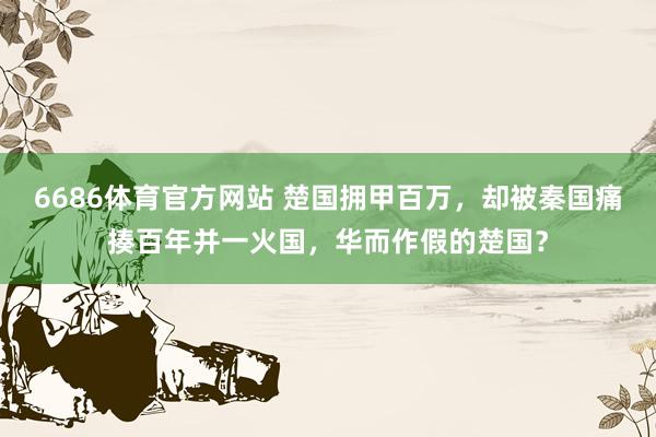 6686体育官方网站 楚国拥甲百万，却被秦国痛揍百年并一火国，华而作假的楚国？