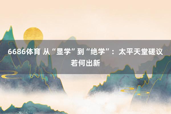6686体育 从“显学”到“绝学”：太平天堂磋议若何出新