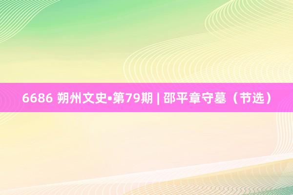6686 朔州文史•第79期 | 邵平章守墓（节选）