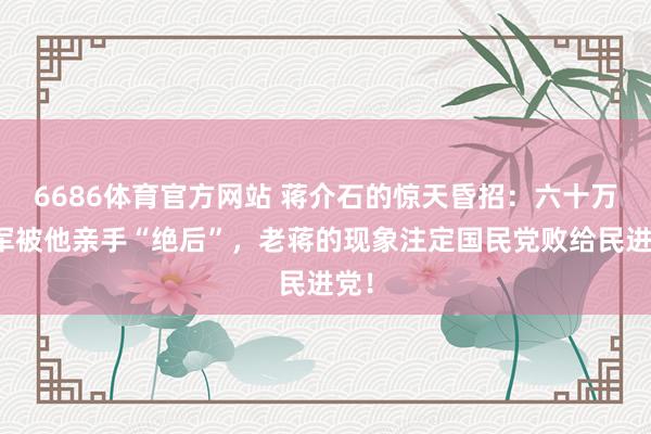 6686体育官方网站 蒋介石的惊天昏招：六十万国军被他亲手“绝后”，老蒋的现象注定国民党败给民进党！