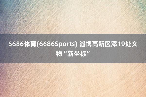 6686体育(6686Sports) 淄博高新区添19处文物“新坐标”