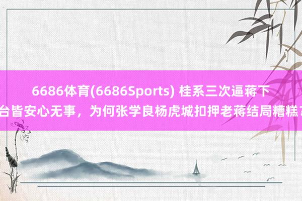 6686体育(6686Sports) 桂系三次逼蒋下台皆安心无事，为何张学良杨虎城扣押老蒋结局糟糕？