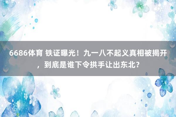 6686体育 铁证曝光！九一八不起义真相被揭开，到底是谁下令拱手让出东北？