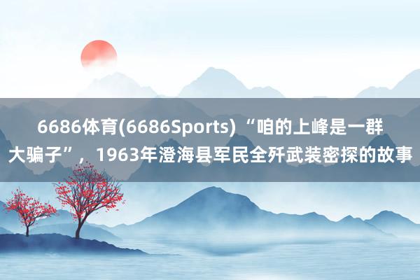 6686体育(6686Sports) “咱的上峰是一群大骗子”，1963年澄海县军民全歼武装密探的故事