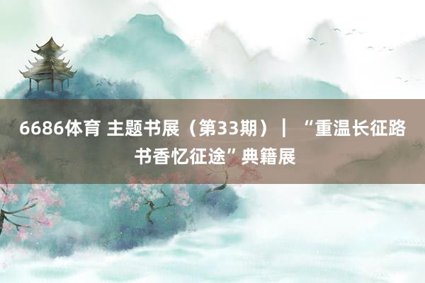 6686体育 主题书展（第33期） ︳“重温长征路 书香忆征途”典籍展