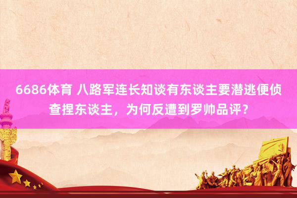 6686体育 八路军连长知谈有东谈主要潜逃便侦查捏东谈主，为何反遭到罗帅品评？