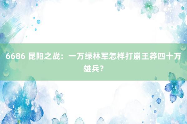 6686 昆阳之战：一万绿林军怎样打崩王莽四十万雄兵？