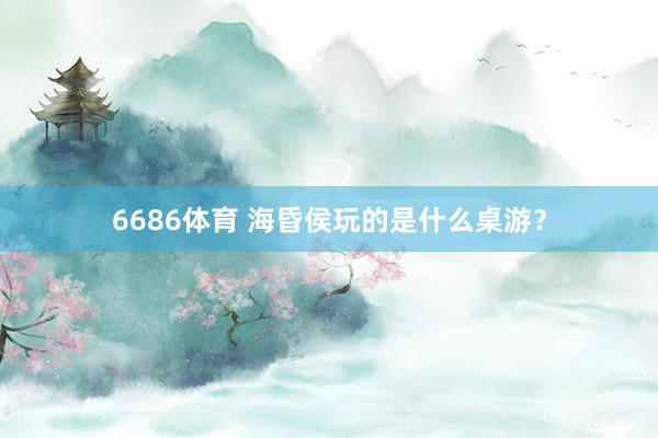 6686体育 海昏侯玩的是什么桌游？