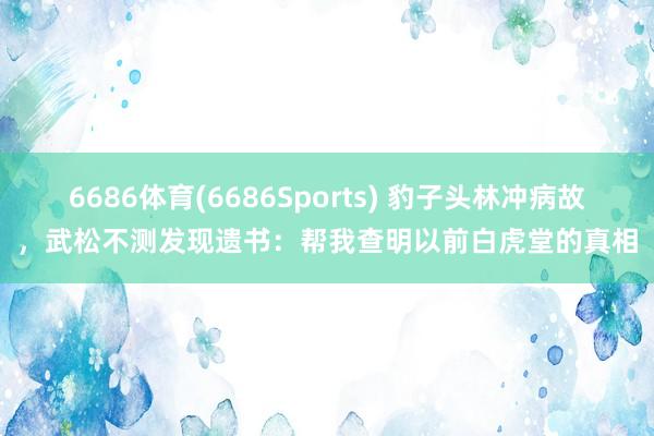 6686体育(6686Sports) 豹子头林冲病故，武松不测发现遗书：帮我查明以前白虎堂的真相
