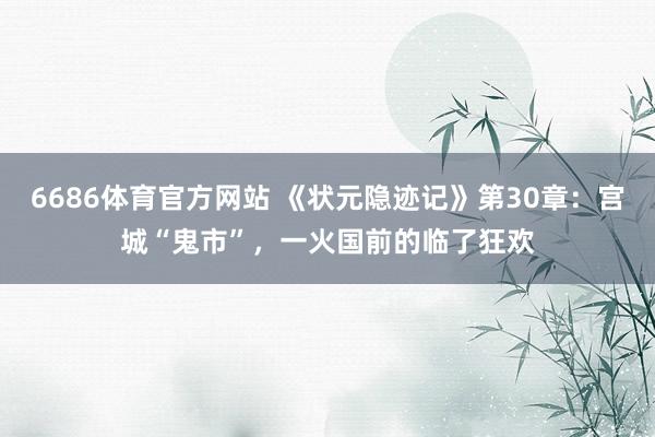 6686体育官方网站 《状元隐迹记》第30章：宫城“鬼市”，一火国前的临了狂欢