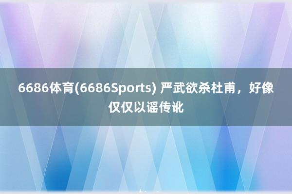 6686体育(6686Sports) 严武欲杀杜甫，好像仅仅以谣传讹