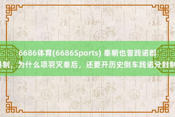 6686体育(6686Sports) 秦朝也曾践诺郡县制，为什么项羽灭秦后，还要开历史倒车践诺分封制？