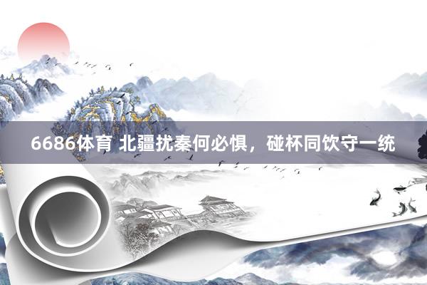 6686体育 北疆扰秦何必惧，碰杯同饮守一统