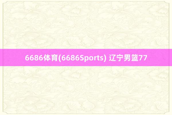 6686体育(6686Sports) 辽宁男篮77