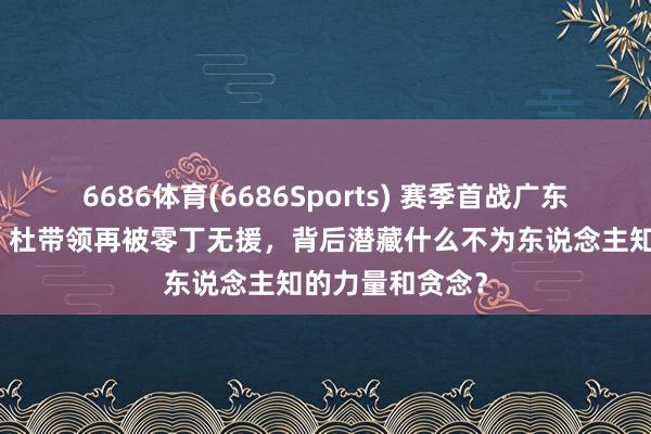 6686体育(6686Sports) 赛季首战广东宏远遭逢会剿，杜带领再被零丁无援，背后潜藏什么不为东说念主知的力量和贪念？