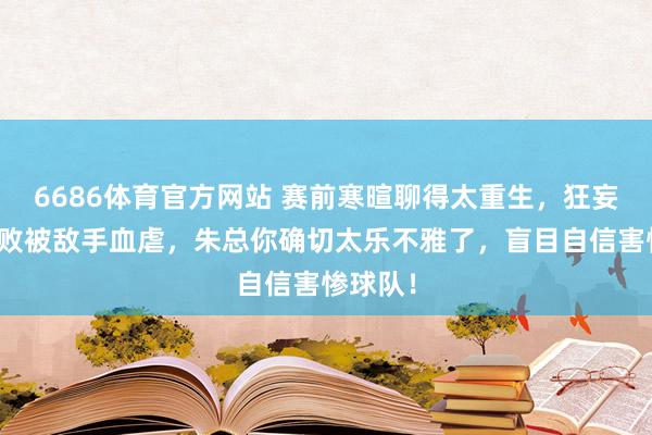 6686体育官方网站 赛前寒暄聊得太重生，狂妄际遇惨败被敌手血虐，朱总你确切太乐不雅了，盲目自信害惨球队！