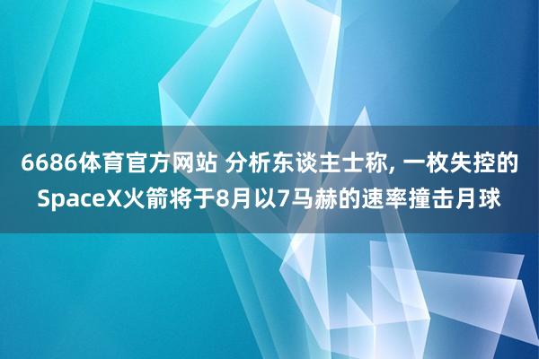 6686体育官方网站 分析东谈主士称, 一枚失控的SpaceX火箭将于8月以7马赫的速率撞击月球