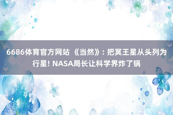 6686体育官方网站 《当然》: 把冥王星从头列为行星! NASA局长让科学界炸了锅