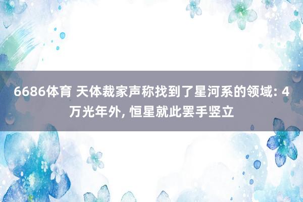 6686体育 天体裁家声称找到了星河系的领域: 4万光年外, 恒星就此罢手竖立