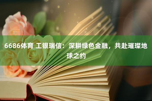 6686体育 工银瑞信：深耕绿色金融，共赴璀璨地球之约
