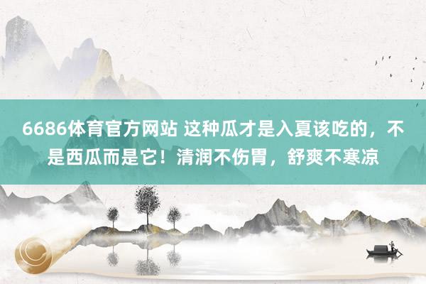 6686体育官方网站 这种瓜才是入夏该吃的，不是西瓜而是它！清润不伤胃，舒爽不寒凉