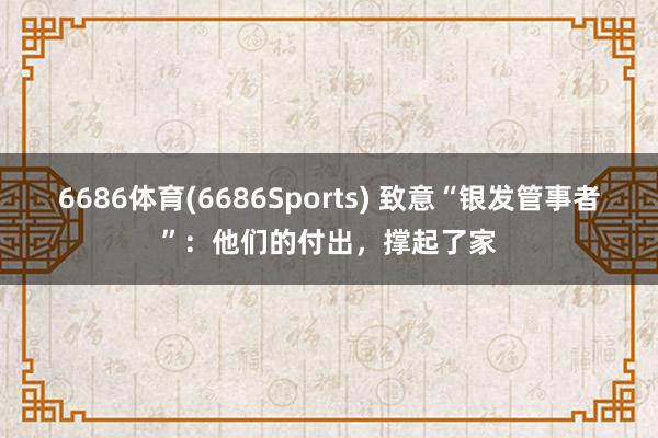 6686体育(6686Sports) 致意“银发管事者”：他们的付出，撑起了家